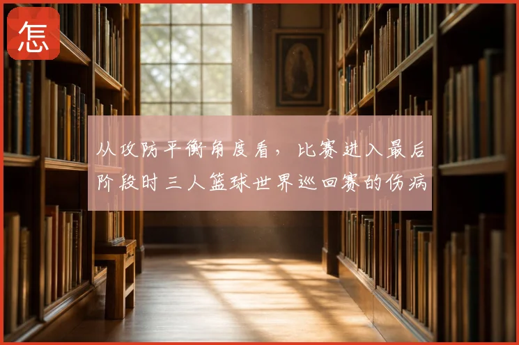 从攻防平衡角度看,比赛进入最后阶段时三人篮球世界巡回赛的伤病管理会怎样变化