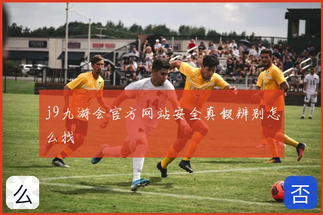 j9九游会官方网站安全真假辨别怎么找