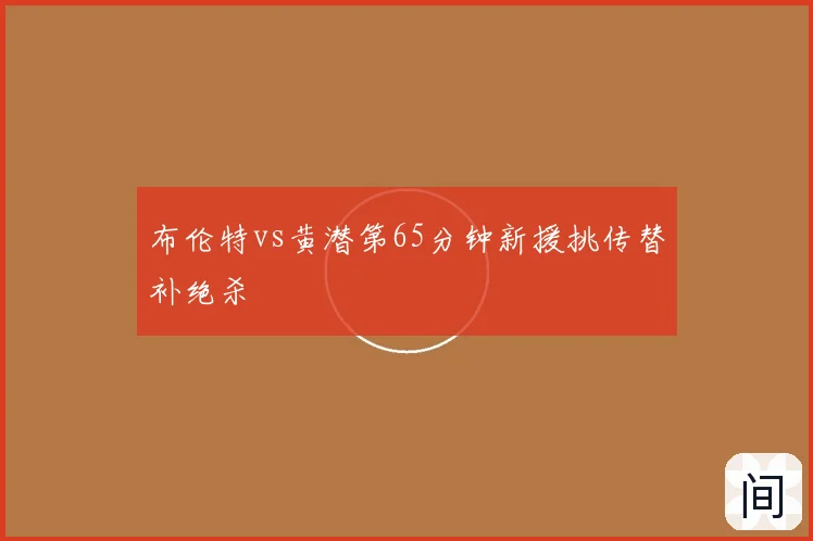 布伦特vs黄潜第65分钟新援挑传替补绝杀